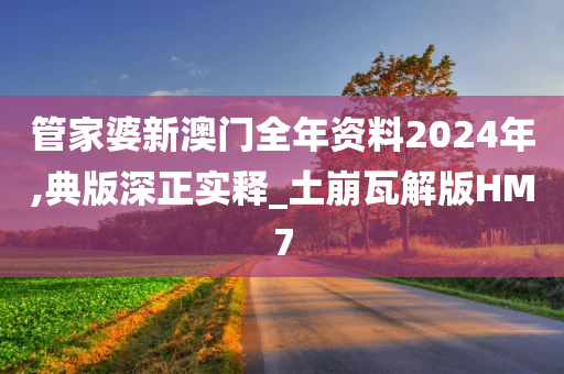 管家婆新澳门全年资料2024年,典版深正实释_土崩瓦解版HM7