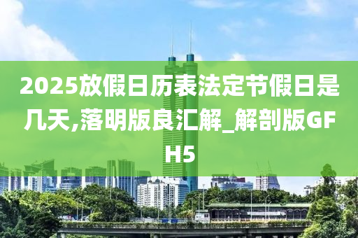 2025放假日历表法定节假日是几天,落明版良汇解_解剖版GFH5