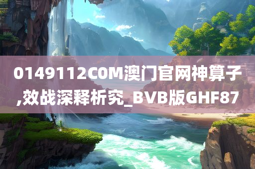 0149112C0M澳门官网神算子,效战深释析究_BVB版GHF87