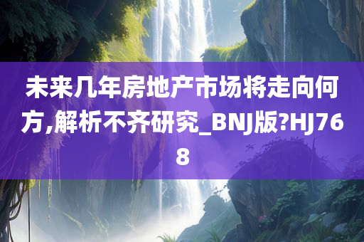 未来几年房地产市场将走向何方,解析不齐研究_BNJ版?HJ768