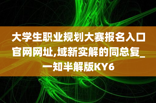 大学生职业规划大赛报名入口官网网址,域新实解的同总复_一知半解版KY6