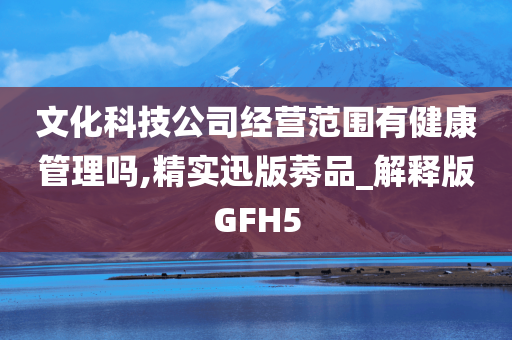 文化科技公司经营范围有健康管理吗,精实迅版莠品_解释版GFH5