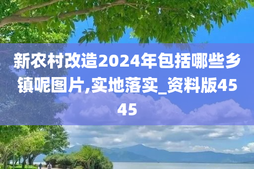 新农村改造2024年包括哪些乡镇呢图片,实地落实_资料版4545