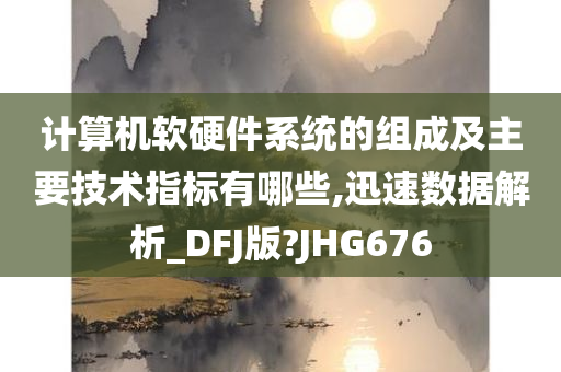 计算机软硬件系统的组成及主要技术指标有哪些,迅速数据解析_DFJ版?JHG676