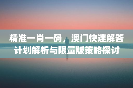 精准一肖一码，澳门快速解答计划解析与限量版策略探讨