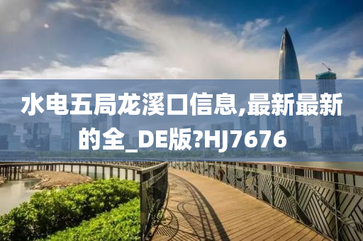 水电五局龙溪口信息,最新最新的全_DE版?HJ7676