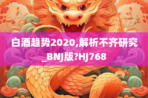 白酒趋势2020,解析不齐研究_BNJ版?HJ768