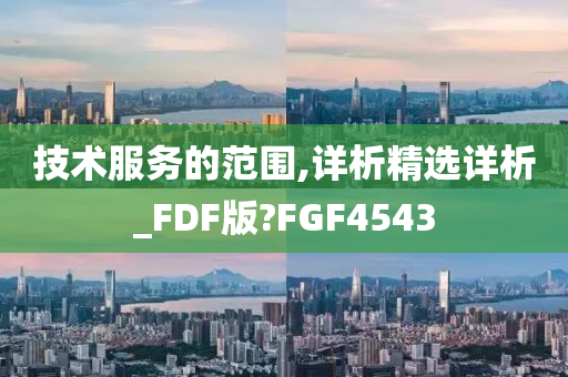 技术服务的范围,详析精选详析_FDF版?FGF4543