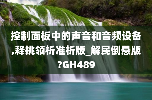 控制面板中的声音和音频设备,释挑领析准析版_解民倒悬版?GH489