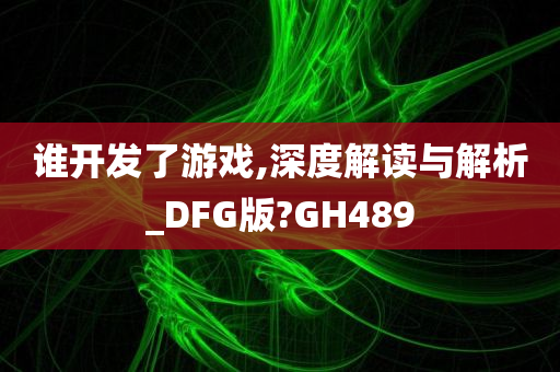 谁开发了游戏,深度解读与解析_DFG版?GH489