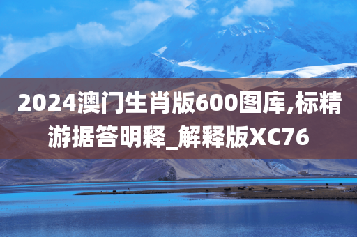 2024澳门生肖版600图库,标精游据答明释_解释版XC76