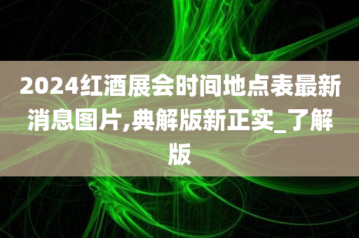 2024红酒展会时间地点表最新消息图片,典解版新正实_了解版