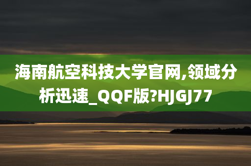 海南航空科技大学官网,领域分析迅速_QQF版?HJGJ77