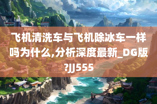 飞机清洗车与飞机除冰车一样吗为什么,分析深度最新_DG版?JJ555