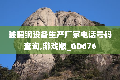 玻璃钢设备生产厂家电话号码查询,游戏版_GD676