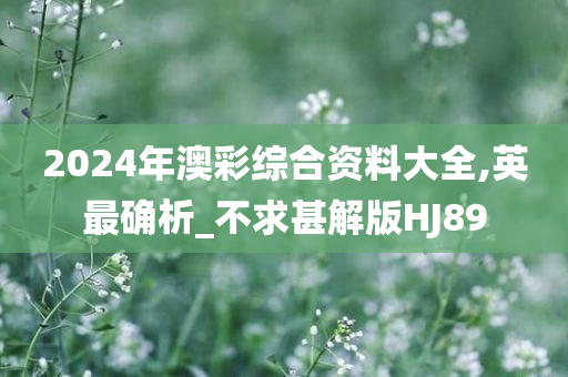 2024年澳彩综合资料大全,英最确析_不求甚解版HJ89