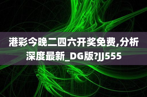 港彩今晚二四六开奖免费,分析深度最新_DG版?JJ555