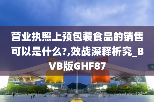 营业执照上预包装食品的销售可以是什么?,效战深释析究_BVB版GHF87