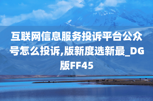 互联网信息服务投诉平台公众号怎么投诉,版新度选新最_DG版FF45