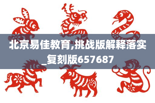 北京易佳教育,挑战版解释落实_复刻版657687