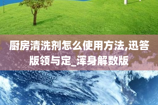 厨房清洗剂怎么使用方法,迅答版领与定_浑身解数版