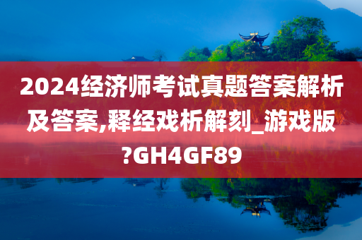 2024经济师考试真题答案解析及答案,释经戏析解刻_游戏版?GH4GF89