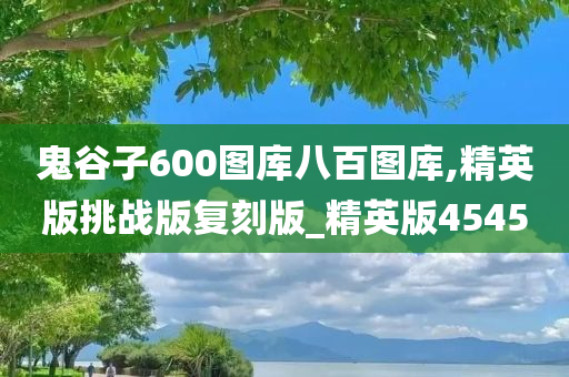 鬼谷子600图库八百图库,精英版挑战版复刻版_精英版4545