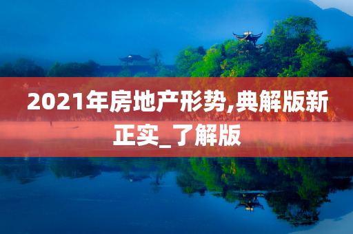 2021年房地产形势,典解版新正实_了解版