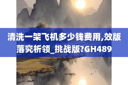 清洗一架飞机多少钱费用,效版落究析领_挑战版?GH489