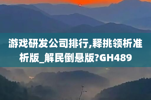 游戏研发公司排行,释挑领析准析版_解民倒悬版?GH489