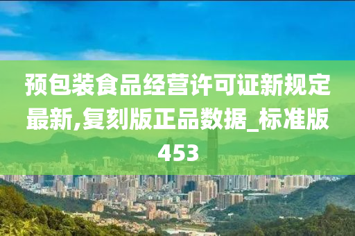 预包装食品经营许可证新规定最新,复刻版正品数据_标准版453