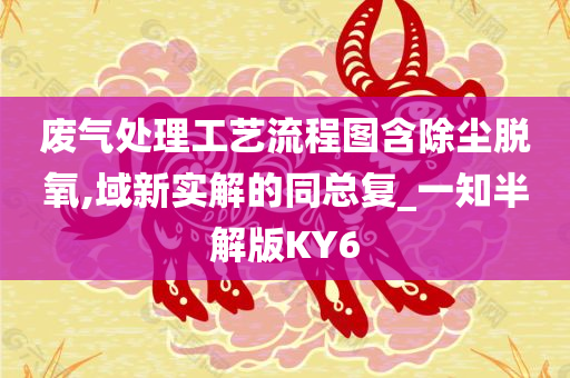 废气处理工艺流程图含除尘脱氧,域新实解的同总复_一知半解版KY6