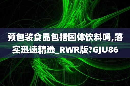 预包装食品包括固体饮料吗,落实迅速精选_RWR版?GJU86