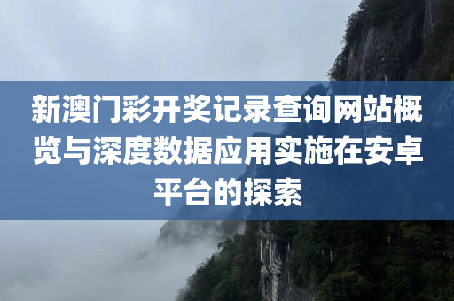 新澳门彩开奖记录查询网站概览与深度数据应用实施在安卓平台的探索