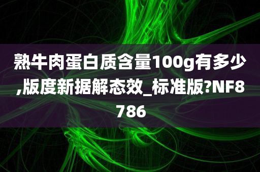 熟牛肉蛋白质含量100g有多少,版度新据解态效_标准版?NF8786