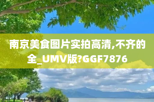 南京美食图片实拍高清,不齐的全_UMV版?GGF7876