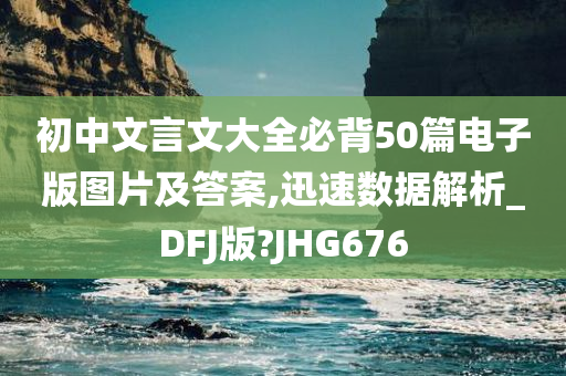 初中文言文大全必背50篇电子版图片及答案,迅速数据解析_DFJ版?JHG676