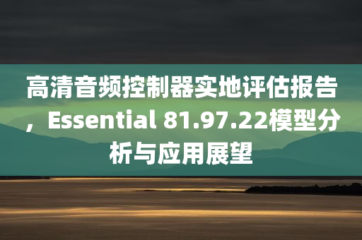 高清音频控制器实地评估报告，Essential 81.97.22模型分析与应用展望