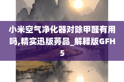 小米空气净化器对除甲醛有用吗,精实迅版莠品_解释版GFH5