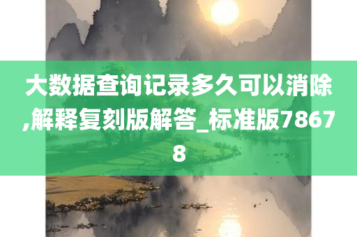 大数据查询记录多久可以消除,解释复刻版解答_标准版78678