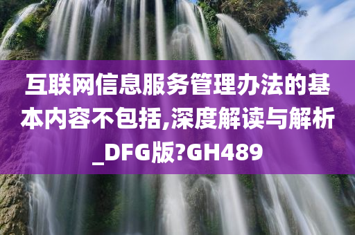 互联网信息服务管理办法的基本内容不包括,深度解读与解析_DFG版?GH489