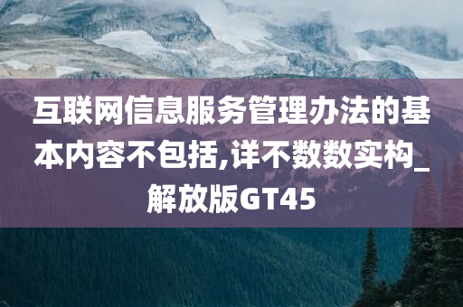 互联网信息服务管理办法的基本内容不包括,详不数数实构_解放版GT45