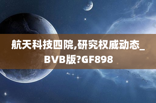 航天科技四院,研究权威动态_BVB版?GF898