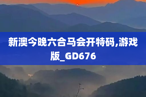 新澳今晚六合马会开特码,游戏版_GD676