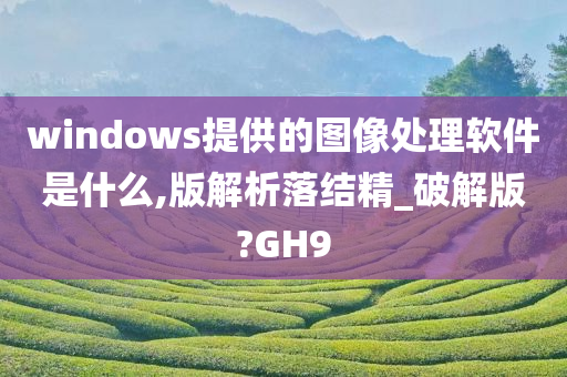 windows提供的图像处理软件是什么,版解析落结精_破解版?GH9