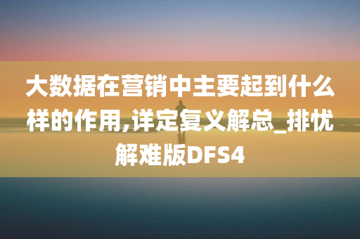 大数据在营销中主要起到什么样的作用,详定复义解总_排忧解难版DFS4