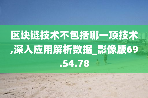 区块链技术不包括哪一项技术,深入应用解析数据_影像版69.54.78