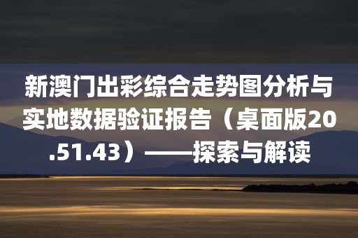 新澳门出彩综合走势图分析与实地数据验证报告（桌面版20.51.43）——探索与解读