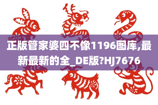 正版管家婆四不像1196图库,最新最新的全_DE版?HJ7676