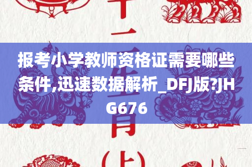 报考小学教师资格证需要哪些条件,迅速数据解析_DFJ版?JHG676